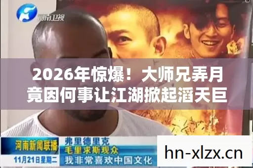 2026年惊爆!大师兄弄月竟因何事让江湖掀起滔天巨浪? 2026年惊爆!大师兄弄月竟因何事让江湖掀起滔天巨浪?