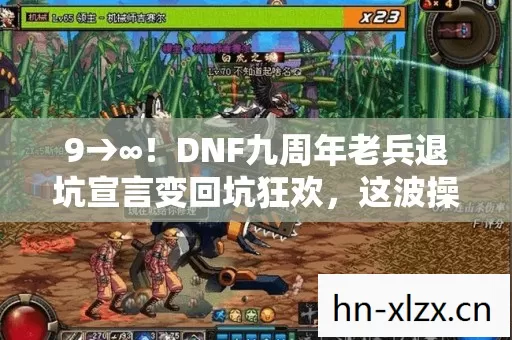 9→∞！DNF九周年老兵退坑宣言变回坑狂欢，这波操作太神了！