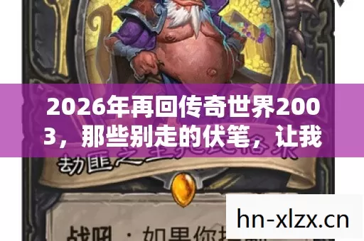 2026年再回传奇世界2003，那些别走的伏笔，让我鼻子一酸