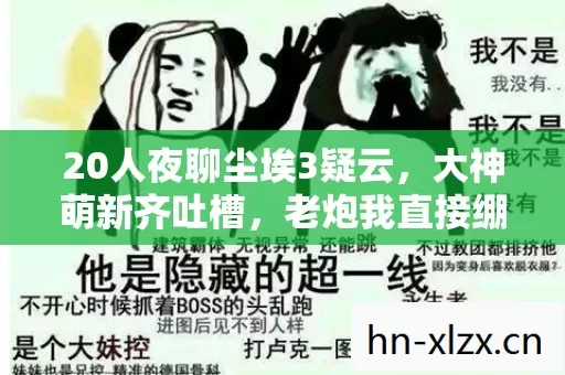 20人夜聊尘埃3疑云，大神萌新齐吐槽，老炮我直接绷不住！
