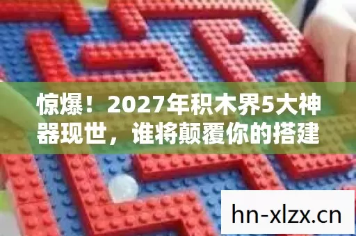 惊爆！2027年积木界5大神器现世，谁将颠覆你的搭建想象？