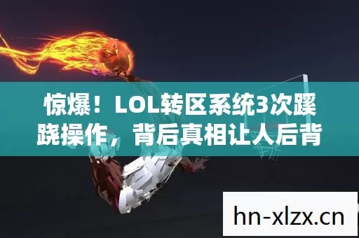 惊爆!LOL转区系统3次蹊跷操作,背后真相让人后背发凉! 惊爆!LOL转区系统3次蹊跷操作,背后真相让人后背发凉!