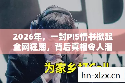2026年,一封PIS情书掀起全网狂潮,背后真相令人泪目? 2026年,一封PIS情书掀起全网狂潮,背后真相令人泪目?