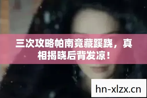 三次攻略帕南竟藏蹊跷,真相揭晓后背发凉! 三次攻略帕南竟藏蹊跷,真相揭晓后背发凉!