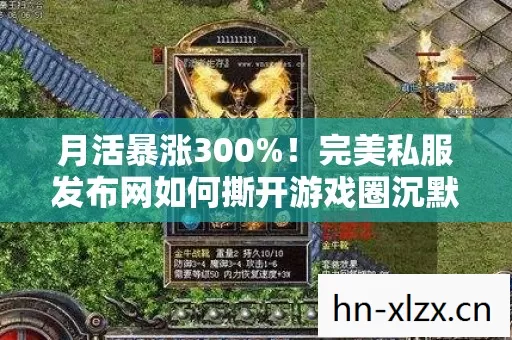 月活暴涨300%！完美私服发布网如何撕开游戏圈沉默暴利缺口