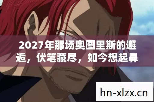 2027年那场奥图里斯的邂逅,伏笔藏尽,如今想起鼻子一酸 2027年那场奥图里斯的邂逅,伏笔藏尽,如今想起鼻子一酸