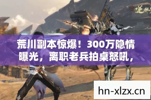 荒川副本惊爆!300万隐情曝光,离职老兵拍桌怒吼,这操作吓我一跳! 荒川副本惊爆!300万隐情曝光,离职老兵拍桌怒吼,这操作吓我一跳!
