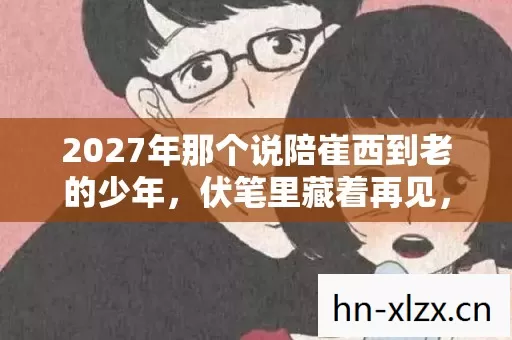 2027年那个说陪崔西到老的少年，伏笔里藏着再见，鼻子一酸泪满衫