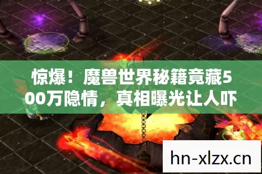 惊爆！魔兽世界秘籍竟藏500万隐情，真相曝光让人吓一跳！