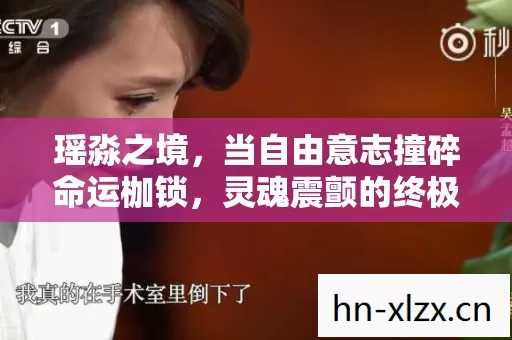 瑶淼之境,当自由意志撞碎命运枷锁,灵魂震颤的终极悖论 瑶淼之境,当自由意志撞碎命运枷锁,灵魂震颤的终极悖论