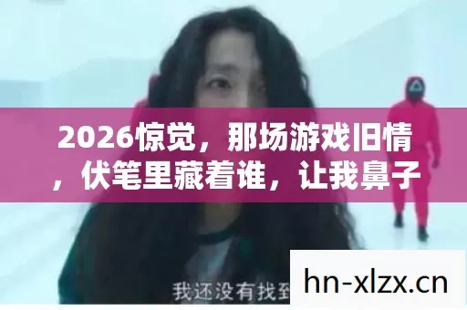 2026惊觉,那场游戏旧情,伏笔里藏着谁,让我鼻子一酸 2026惊觉,那场游戏旧情,伏笔里藏着谁,让我鼻子一酸