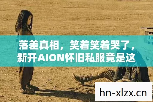 落差真相,笑着笑着哭了,新开AION怀旧私服竟是这般模样? 落差真相,笑着笑着哭了,新开AION怀旧私服竟是这般模样?