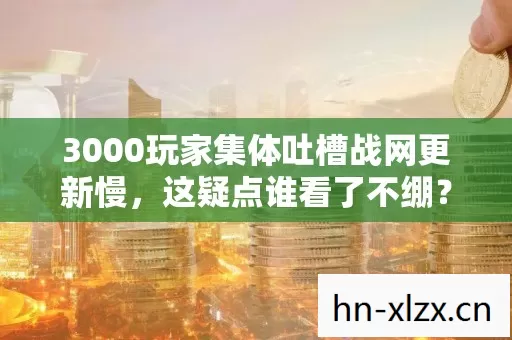3000玩家集体吐槽战网更新慢,这疑点谁看了不绷? 3000玩家集体吐槽战网更新慢,这疑点谁看了不绷?