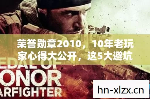 荣誉勋章2010,10年老玩家心得大公开,这5大避坑指南必看! 荣誉勋章2010,10年老玩家心得大公开,这5大避坑指南必看!