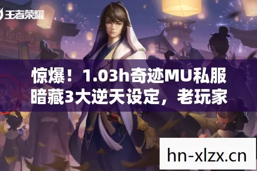 惊爆！1.03h奇迹MU私服暗藏3大逆天设定，老玩家集体沸腾了！