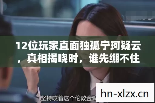 12位玩家直面独孤宁珂疑云,真相揭晓时,谁先绷不住了? 12位玩家直面独孤宁珂疑云,真相揭晓时,谁先绷不住了?