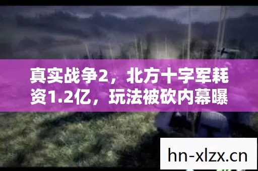 真实战争2,北方十字军耗资1.2亿,玩法被砍内幕曝光,真相让人吓一跳! 真实战争2,北方十字军耗资1.2亿,玩法被砍内幕曝光,真相让人吓一跳!