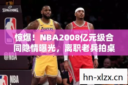 惊爆!NBA2008亿元级合同隐情曝光,离职老兵拍桌,这操作真让人吓一跳! 惊爆!NBA2008亿元级合同隐情曝光,离职老兵拍桌,这操作真让人吓一跳!