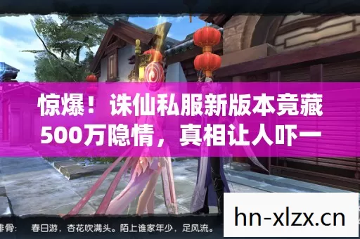 惊爆！诛仙私服新版本竟藏500万隐情，真相让人吓一跳！