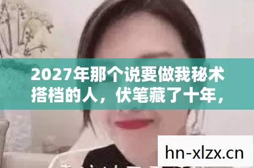 2027年那个说要做我秘术搭档的人,伏笔藏了十年,如今想起鼻子一酸 2027年那个说要做我秘术搭档的人,伏笔藏了十年,如今想起鼻子一酸