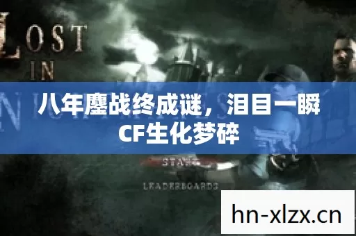 八年鏖战终成谜,泪目一瞬CF生化梦碎 八年鏖战终成谜,泪目一瞬CF生化梦碎