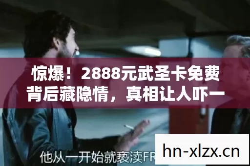惊爆!2888元武圣卡免费背后藏隐情,真相让人吓一跳! 惊爆!2888元武圣卡免费背后藏隐情,真相让人吓一跳!