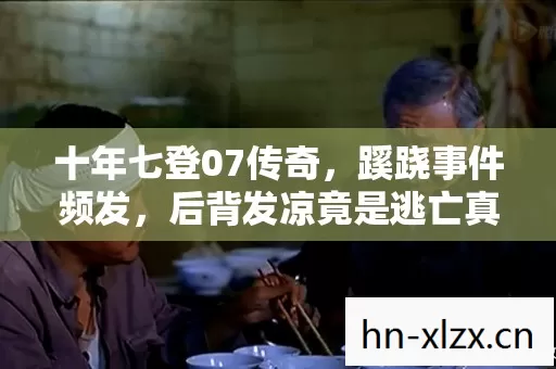 十年七登07传奇,蹊跷事件频发,后背发凉竟是逃亡真相 十年七登07传奇,蹊跷事件频发,后背发凉竟是逃亡真相