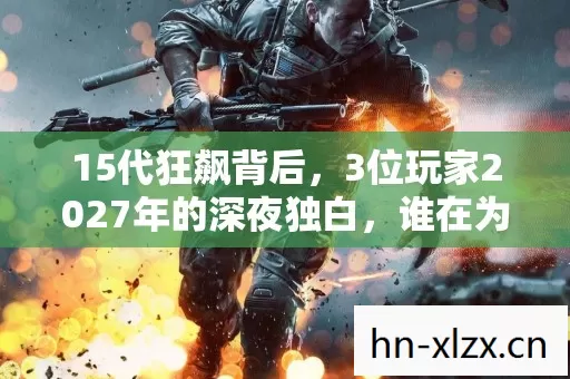 15代狂飙背后,3位玩家2027年的深夜独白,谁在为情怀买单? 15代狂飙背后,3位玩家2027年的深夜独白,谁在为情怀买单?