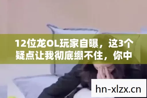 12位龙OL玩家自曝,这3个疑点让我彻底绷不住,你中招了吗? 12位龙OL玩家自曝,这3个疑点让我彻底绷不住,你中招了吗?