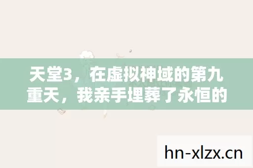 天堂3，在虚拟神域的第九重天，我亲手埋葬了永恒的悖论
