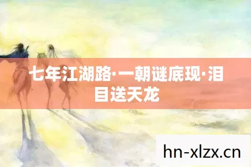 七年江湖路·一朝谜底现·泪目送天龙 七年江湖路·一朝谜底现·泪目送天龙