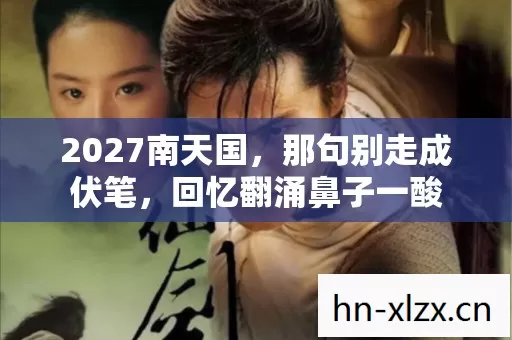 2027南天国,那句别走成伏笔,回忆翻涌鼻子一酸 2027南天国,那句别走成伏笔,回忆翻涌鼻子一酸
