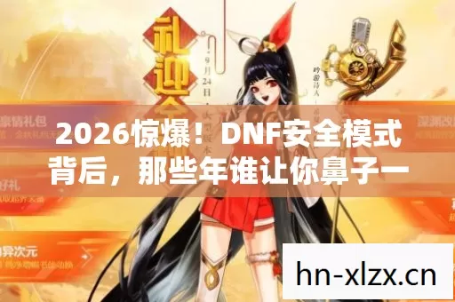 2026惊爆!DNF安全模式背后,那些年谁让你鼻子一酸,伏笔成殇? 2026惊爆!DNF安全模式背后,那些年谁让你鼻子一酸,伏笔成殇?