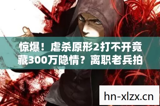 惊爆!虐杀原形2打不开竟藏300万隐情?离职老兵拍桌揭内幕! 惊爆!虐杀原形2打不开竟藏300万隐情?离职老兵拍桌揭内幕!