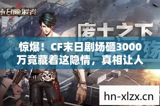 惊爆!CF末日剧场砸3000万竟藏着这隐情,真相让人吓一跳! 惊爆!CF末日剧场砸3000万竟藏着这隐情,真相让人吓一跳!