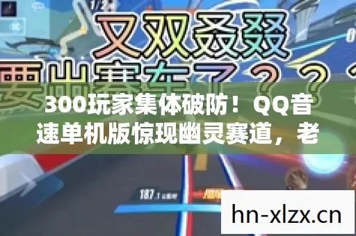 300玩家集体破防!QQ音速单机版惊现幽灵赛道,老炮当场笑到绷不住 300玩家集体破防!QQ音速单机版惊现幽灵赛道,老炮当场笑到绷不住