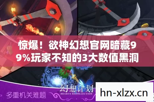 惊爆！欲神幻想官网暗藏99%玩家不知的3大数值黑洞