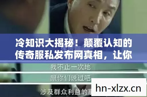 冷知识大揭秘!颠覆认知的传奇服私发布网真相,让你目瞪口呆! 冷知识大揭秘!颠覆认知的传奇服私发布网真相,让你目瞪口呆!