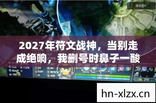 2027年符文战神，当别走成绝响，我删号时鼻子一酸才发现……