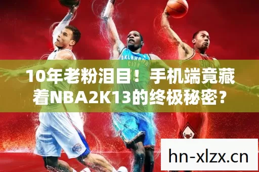 10年老粉泪目！手机端竟藏着NBA2K13的终极秘密？
