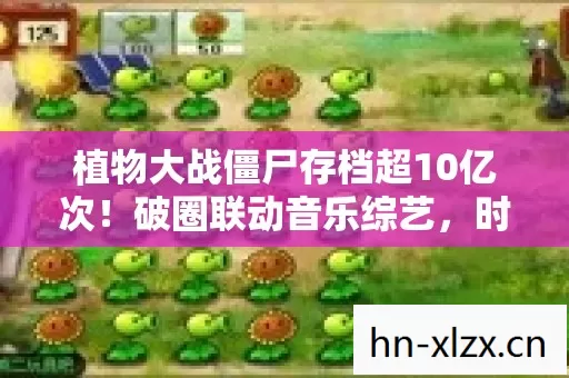 植物大战僵尸存档超10亿次!破圈联动音乐综艺,时尚圈也沦陷了 植物大战僵尸存档超10亿次!破圈联动音乐综艺,时尚圈也沦陷了