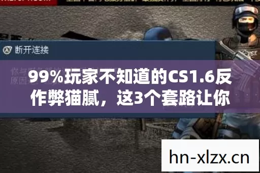99%玩家不知道的CS1.6反作弊猫腻,这3个套路让你分分钟想砸键盘! 99%玩家不知道的CS1.6反作弊猫腻,这3个套路让你分分钟想砸键盘!