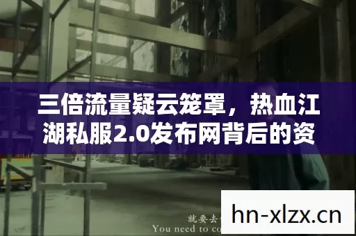 三倍流量疑云笼罩，热血江湖私服2.0发布网背后的资本暗战