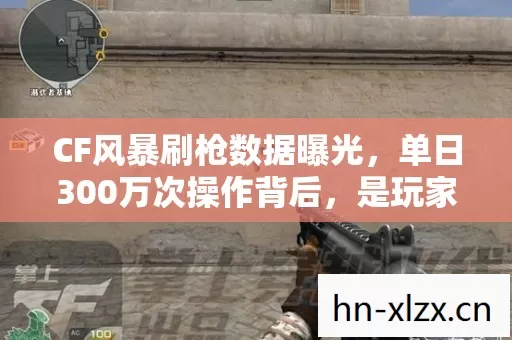 CF风暴刷枪数据曝光，单日300万次操作背后，是玩家情怀的终极变现还是行业崩塌前兆？