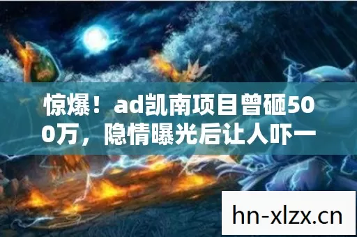 惊爆!ad凯南项目曾砸500万,隐情曝光后让人吓一跳! 惊爆!ad凯南项目曾砸500万,隐情曝光后让人吓一跳!