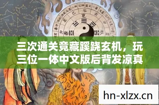 三次通关竟藏蹊跷玄机,玩三位一体中文版后背发凉真相! 三次通关竟藏蹊跷玄机,玩三位一体中文版后背发凉真相!