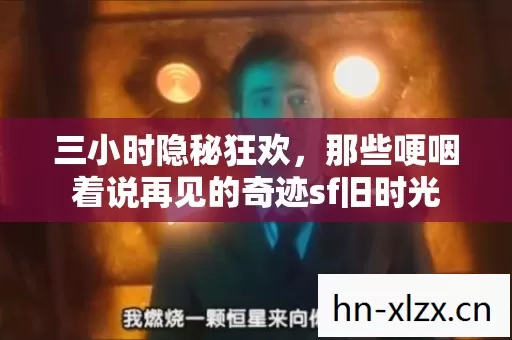 三小时隐秘狂欢,那些哽咽着说再见的奇迹sf旧时光 三小时隐秘狂欢,那些哽咽着说再见的奇迹sf旧时光