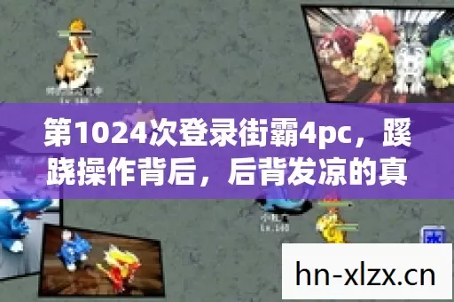 第1024次登录街霸4pc,蹊跷操作背后,后背发凉的真实人生 第1024次登录街霸4pc,蹊跷操作背后,后背发凉的真实人生