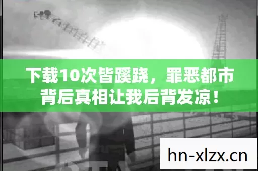 下载10次皆蹊跷,罪恶都市背后真相让我后背发凉! 下载10次皆蹊跷,罪恶都市背后真相让我后背发凉!