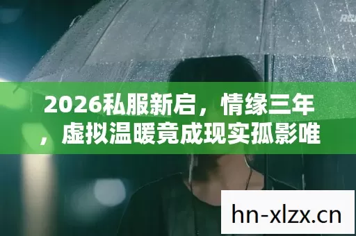 2026私服新启,情缘三年,虚拟温暖竟成现实孤影唯一慰藉,鼻子一酸 2026私服新启,情缘三年,虚拟温暖竟成现实孤影唯一慰藉,鼻子一酸